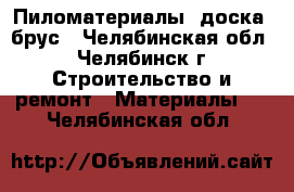 Пиломатериалы: доска, брус - Челябинская обл., Челябинск г. Строительство и ремонт » Материалы   . Челябинская обл.